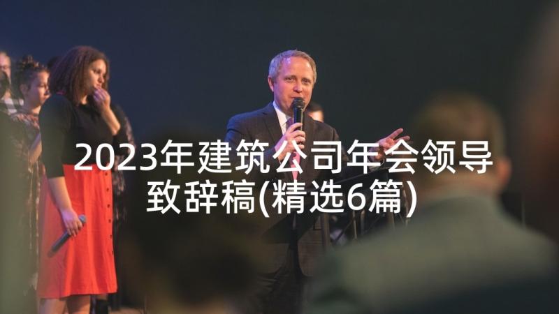 2023年建筑公司年会领导致辞稿(精选6篇)