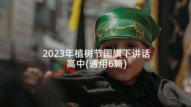 2023年植树节国旗下讲话高中(通用6篇)