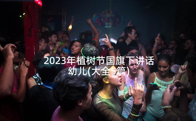 2023年植树节国旗下讲话幼儿(大全5篇)