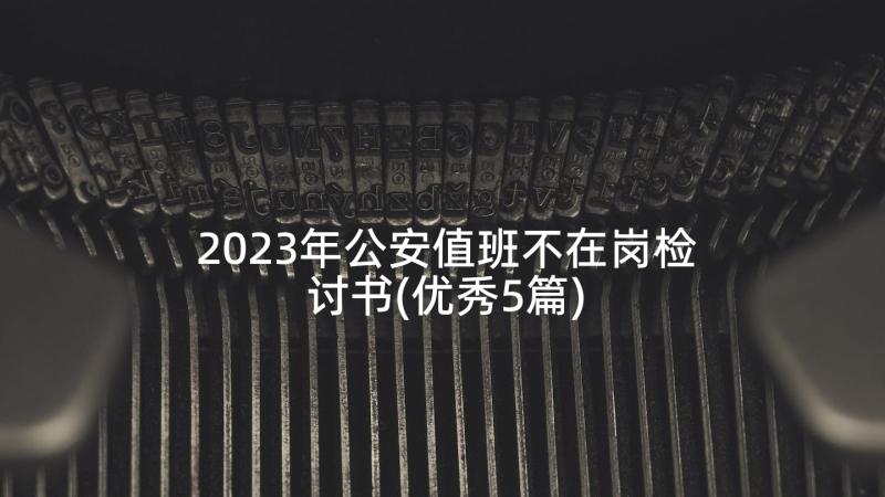 2023年公安值班不在岗检讨书(优秀5篇)