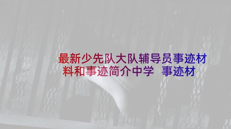 最新少先队大队辅导员事迹材料和事迹简介中学 事迹材料少先队辅导员事迹材料(优秀7篇)