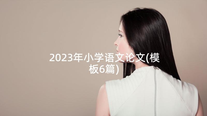 2023年小学语文论文(模板6篇)