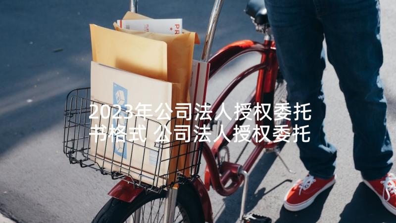 2023年公司法人授权委托书格式 公司法人授权委托书(通用5篇)