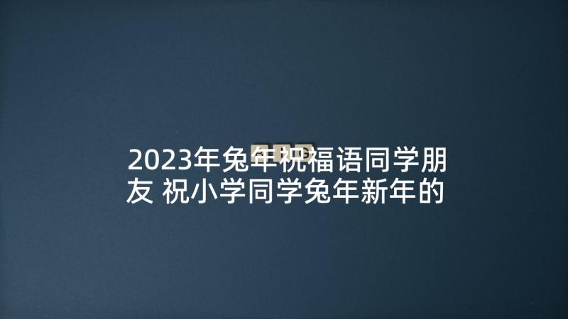 2023年兔年祝福语同学朋友 祝小学同学兔年新年的祝福语(优秀5篇)