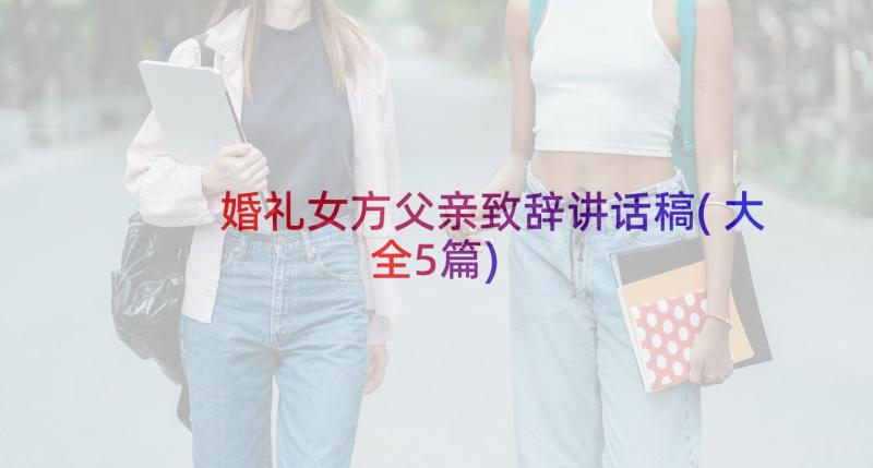 婚礼女方父亲致辞讲话稿(大全5篇)