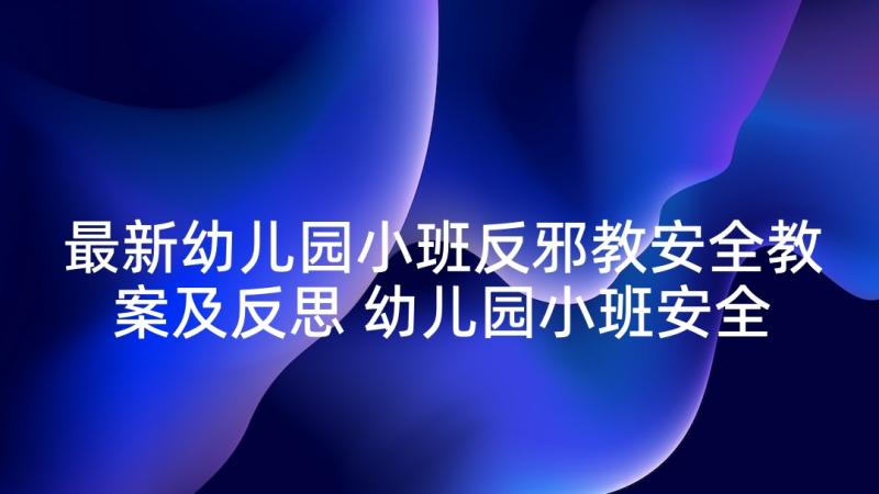 最新幼儿园小班反邪教安全教案及反思 幼儿园小班安全教案(优质7篇)