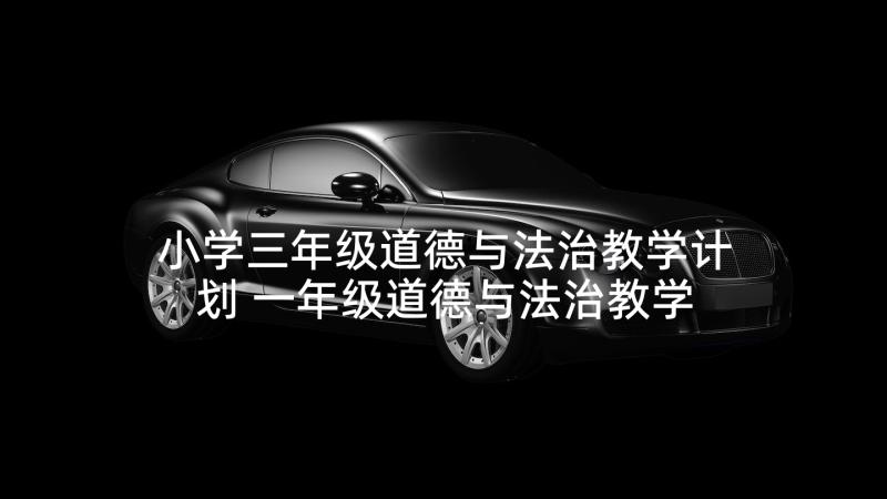 小学三年级道德与法治教学计划 一年级道德与法治教学计划(精选6篇)