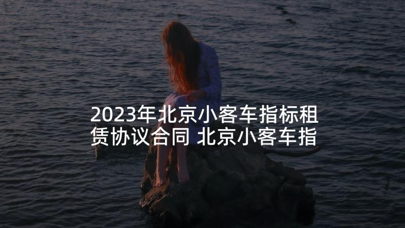 2023年北京小客车指标租赁协议合同 北京小客车指标转让协议书(模板5篇)