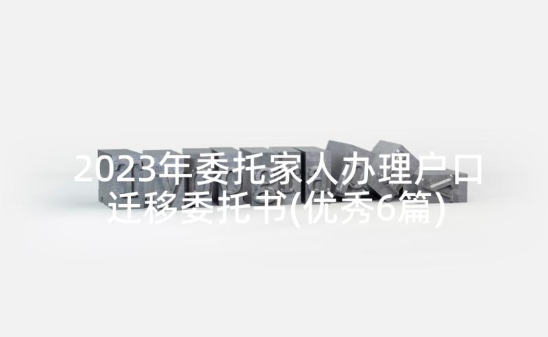 2023年委托家人办理户口迁移委托书(优秀6篇)