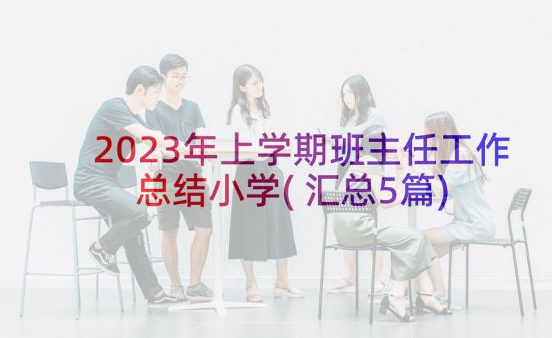 2023年上学期班主任工作总结小学(汇总5篇)