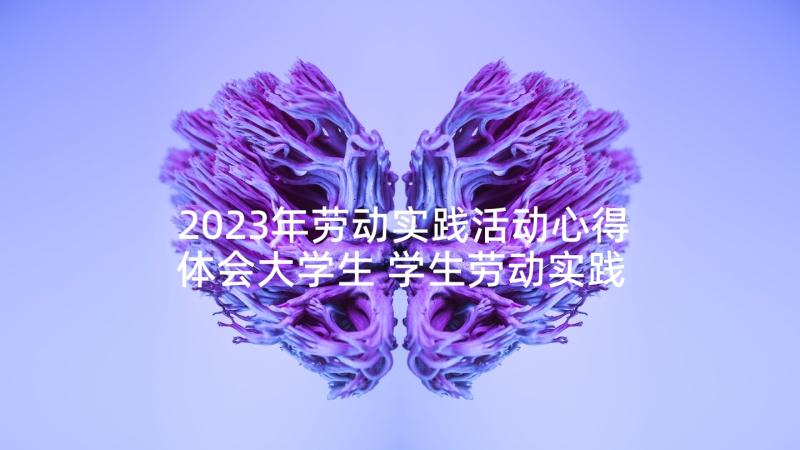 2023年劳动实践活动心得体会大学生 学生劳动实践活动心得体会(模板6篇)