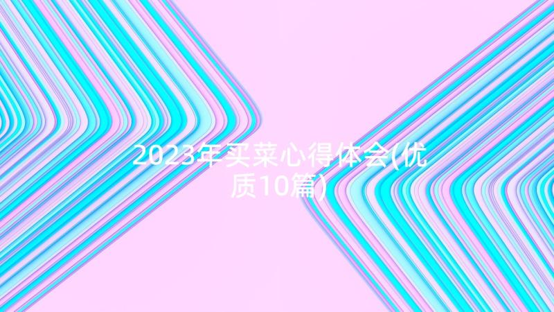 2023年买菜心得体会(优质10篇)