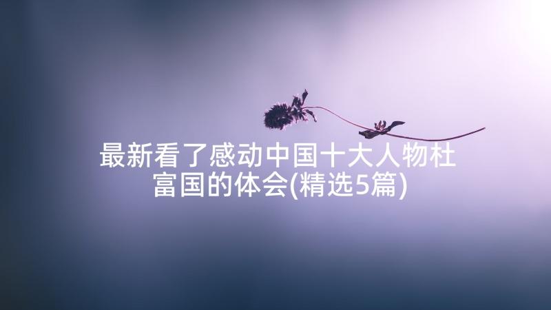 最新看了感动中国十大人物杜富国的体会(精选5篇)