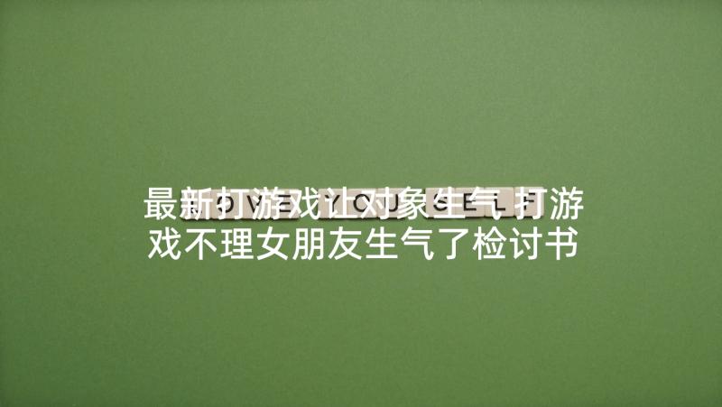 最新打游戏让对象生气 打游戏不理女朋友生气了检讨书(优秀8篇)