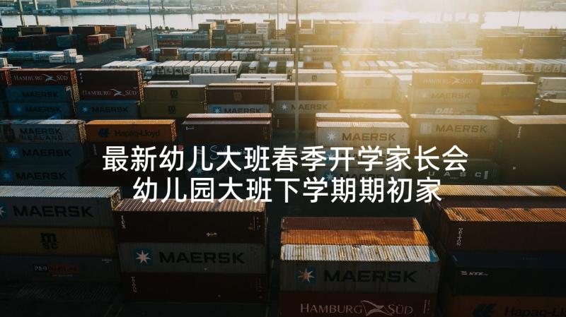 最新幼儿大班春季开学家长会 幼儿园大班下学期期初家长会发言稿(优秀6篇)