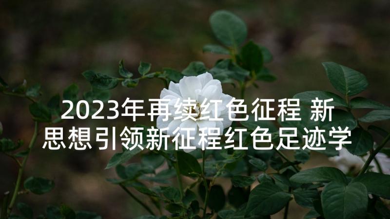 2023年再续红色征程 新思想引领新征程红色足迹学习个人有感(优质5篇)