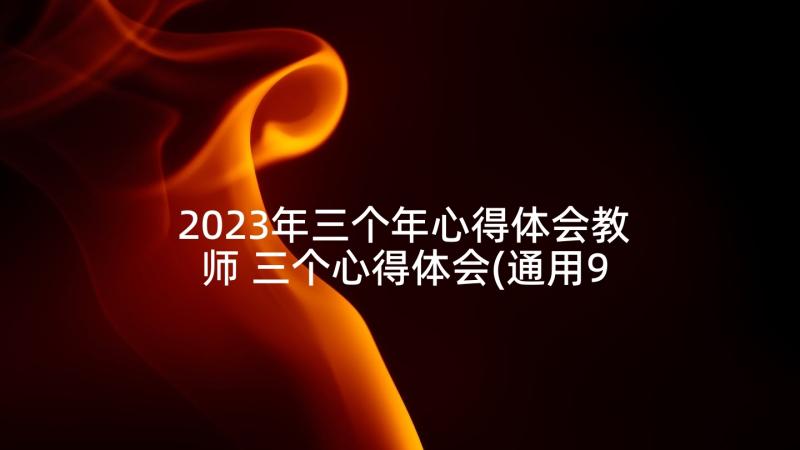 2023年三个年心得体会教师 三个心得体会(通用9篇)