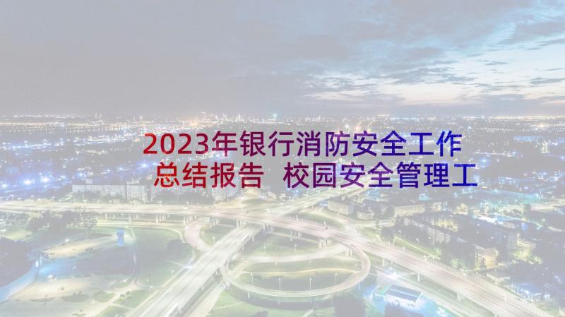 2023年银行消防安全工作总结报告 校园安全管理工作总结报告(模板5篇)