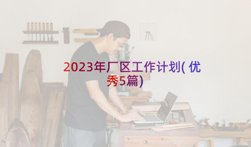 2023年厂区工作计划(优秀5篇)