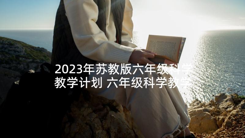 2023年苏教版六年级科学教学计划 六年级科学教学计划(模板10篇)