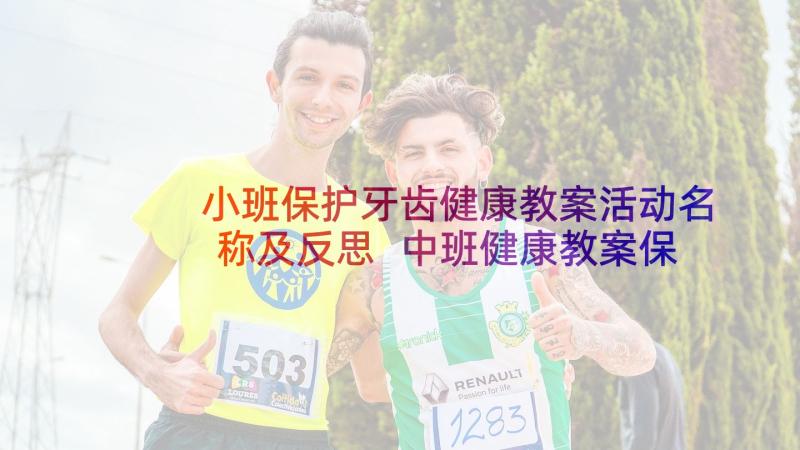 小班保护牙齿健康教案活动名称及反思 中班健康教案保护牙齿(优秀10篇)