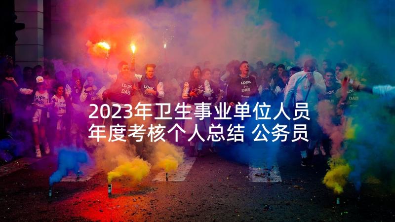 2023年卫生事业单位人员年度考核个人总结 公务员事业单位年度考核表个人总结(大全5篇)