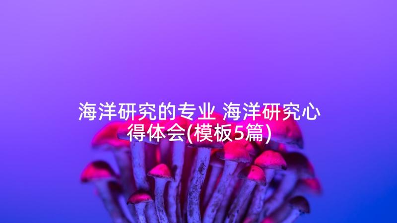 海洋研究的专业 海洋研究心得体会(模板5篇)