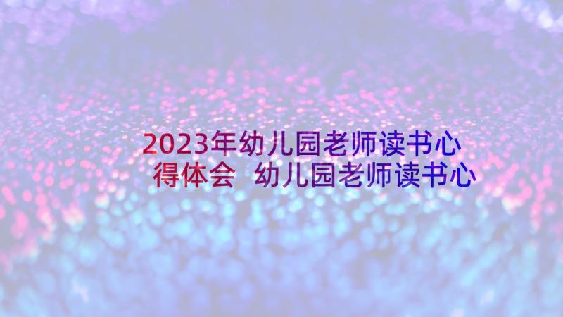 2023年幼儿园老师读书心得体会 幼儿园老师读书心得(优质5篇)