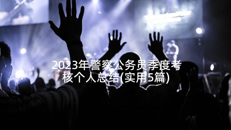 2023年警察公务员季度考核个人总结(实用5篇)