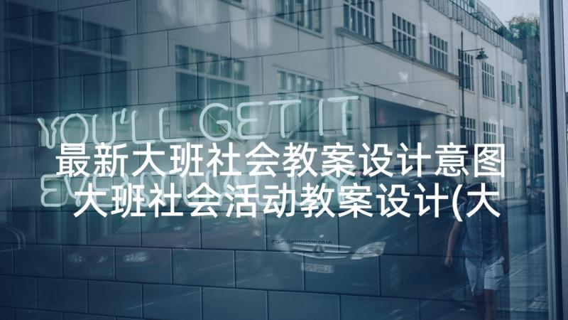 最新大班社会教案设计意图 大班社会活动教案设计(大全9篇)