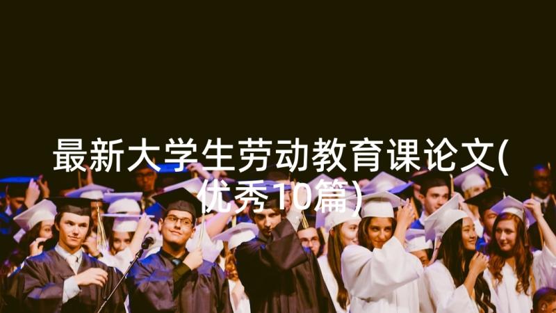 最新大学生劳动教育课论文(优秀10篇)