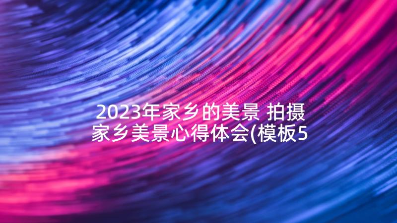 2023年家乡的美景 拍摄家乡美景心得体会(模板5篇)