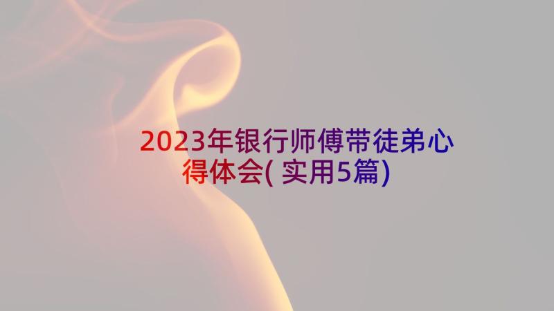 2023年银行师傅带徒弟心得体会(实用5篇)