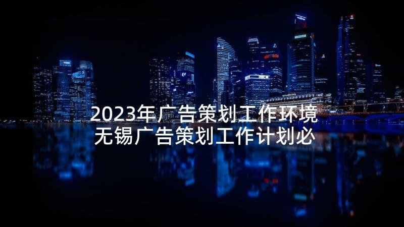 2023年广告策划工作环境 无锡广告策划工作计划必备(通用5篇)