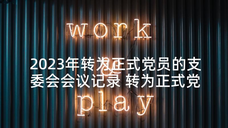 2023年转为正式党员的支委会会议记录 转为正式党员的支部会议记录(大全5篇)