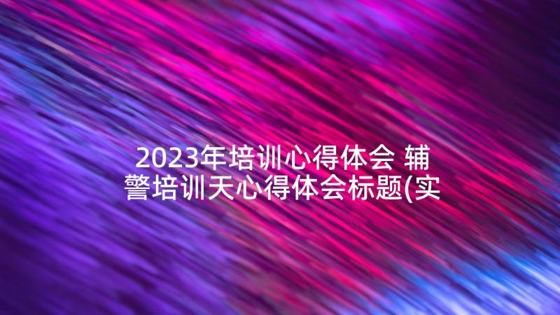 2023年培训心得体会 辅警培训天心得体会标题(实用5篇)