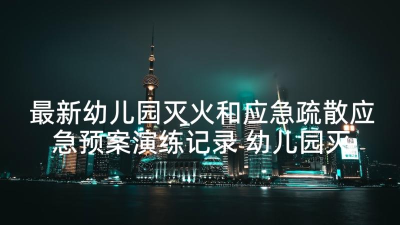 最新幼儿园灭火和应急疏散应急预案演练记录 幼儿园灭火和应急疏散应急预案(精选9篇)