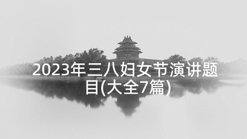 2023年三八妇女节演讲题目(大全7篇)