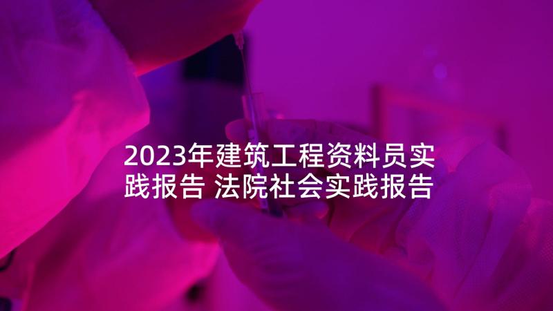 2023年建筑工程资料员实践报告 法院社会实践报告心得体会(优质9篇)