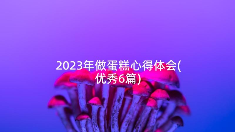 2023年做蛋糕心得体会(优秀6篇)