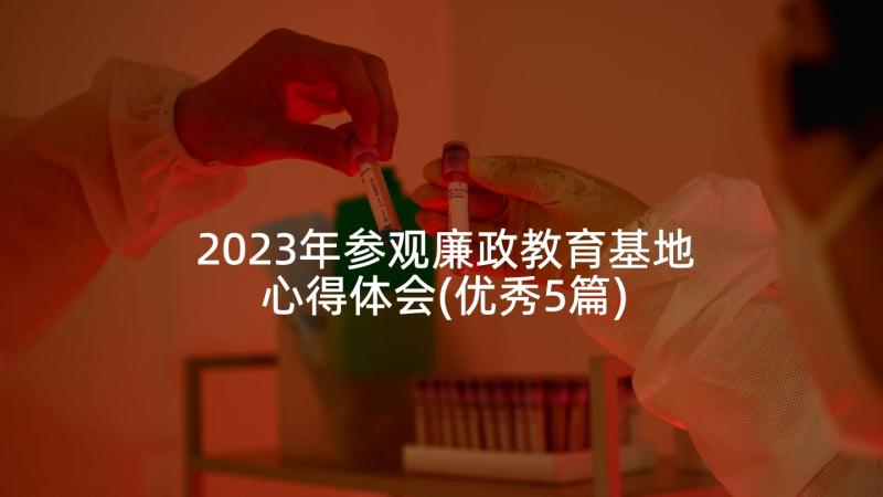 2023年参观廉政教育基地心得体会(优秀5篇)