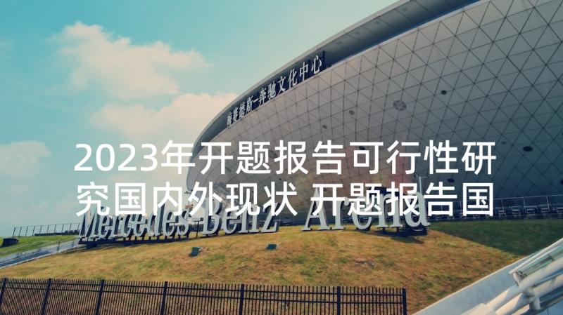 2023年开题报告可行性研究国内外现状 开题报告国内外研究现状(大全5篇)