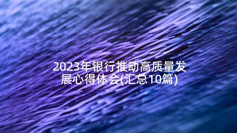 2023年银行推动高质量发展心得体会(汇总10篇)