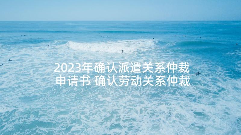 2023年确认派遣关系仲裁申请书 确认劳动关系仲裁申请书(汇总5篇)