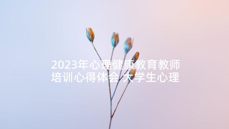 2023年心理健康教育教师培训心得体会 大学生心理健康教育心得体会(汇总10篇)