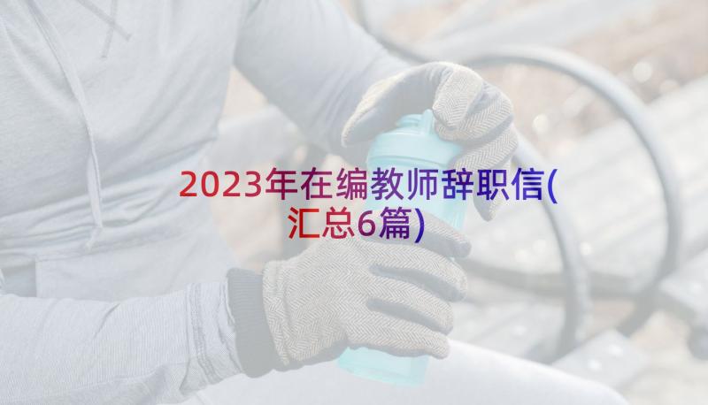 2023年在编教师辞职信(汇总6篇)