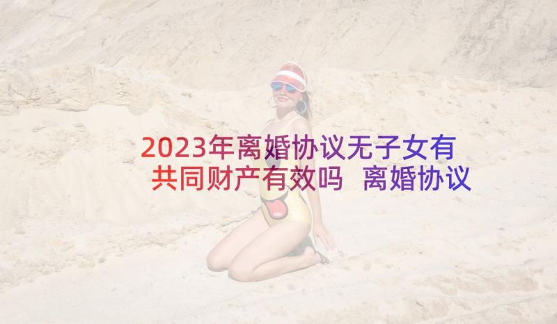 2023年离婚协议无子女有共同财产有效吗 离婚协议书无子女无财产(精选8篇)