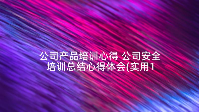 公司产品培训心得 公司安全培训总结心得体会(实用10篇)