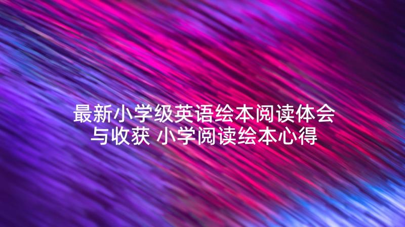 最新小学级英语绘本阅读体会与收获 小学阅读绘本心得体会(精选5篇)