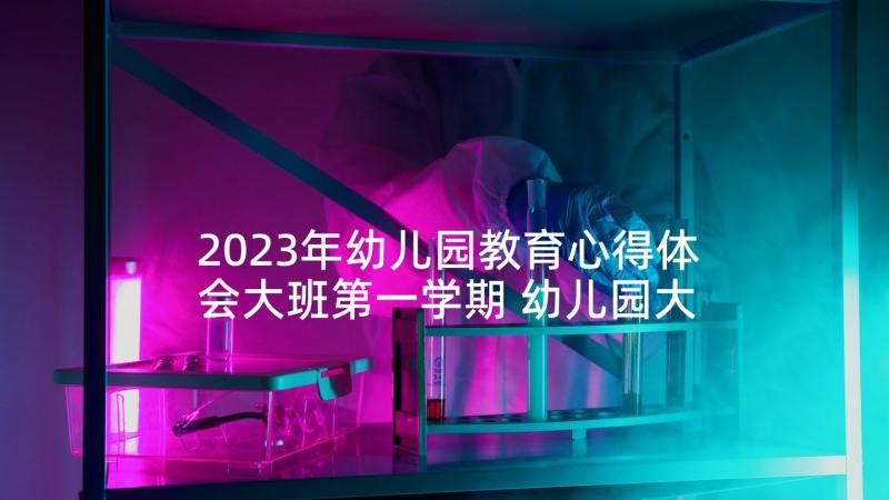 2023年幼儿园教育心得体会大班第一学期 幼儿园大班幼儿教育心得体会(优秀5篇)